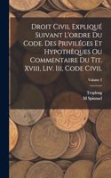 Droit Civil Expliqué Suivant L'ordre Du Code. Des Priviléges Et Hypothèques Ou Commentaire Du Tit. Xviii, Liv. Iii, Code Civil; Volume 2