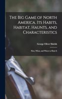 big Game of North America. Its Habits, Habitat, Haunts, and Characteristics; how, When, and Where to Hunt It