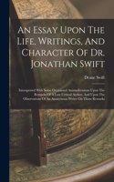 Essay Upon The Life, Writings, And Character Of Dr. Jonathan Swift: Interspersed With Some Occasional Animadversions Upon The Remarks Of A Late Critical Author, And Upon The Observations Of An Anonymous Writer On Tho