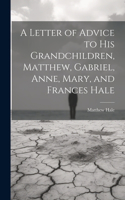 Letter of Advice to His Grandchildren, Matthew, Gabriel, Anne, Mary, and Frances Hale