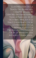 La Répression De La Traite Des Blanches. Compte Rendu 30 Congrès International Tenu À Paris Les 22-25 Octobre, 1906, Sous Le Haut Patronage De M. Le Président De La République Et La Présidence D'honneur De M. Le Ministre Des Affaires Étrangères...