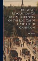 The Great Revolution Of 1840 Reminiscences Of The Log Cabin Hard Cider Campaign