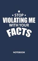 Stop Violating Me With Your Facts NOTEBOOK: Ruled Notepad Sayings Sketchbook Funny Persons Organizer Humorous Friends Planner Boyfriend or Girlfriend Gift A5 Diary 6x9 Inch Journal Lined 120 P
