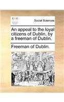 An Appeal to the Loyal Citizens of Dublin, by a Freeman of Dublin.