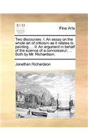 Two Discourses. I. an Essay on the Whole Art of Criticism as It Relates to Painting. ... II. an Argument in Behalf of the Science of a Connoisseur; ... Both by Mr. Richardson.