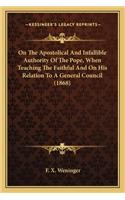 On the Apostolical and Infallible Authority of the Pope, When Teaching the Faithful and on His Relation to a General Council (1868)