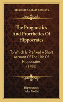 The Prognostics And Prorrhetics Of Hippocrates: To Which Is Prefixed A Short Account Of The Life Of Hippocrates (1788)(English)