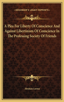 A Plea For Liberty Of Conscience And Against Libertinism Of Conscience In The Professing Society Of Friends