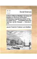 Letters of Baron Bielfeld, secretary of legation to the King of Prussia; ... Containing original anecdotes of the Prussian court ... Translated from the German, by Mr. Hooper. ... Volume 4 of 4