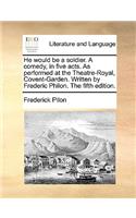 He Would Be a Soldier. a Comedy, in Five Acts. as Performed at the Theatre-Royal, Covent-Garden. Written by Frederic Philon. the Fifth Edition.