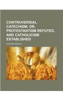 Controversial Catechism; Or, Protestantism Refuted, and Catholicism Established: (English)
