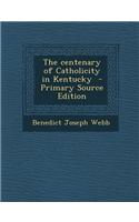 The Centenary of Catholicity in Kentucky - Primary Source Edition