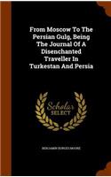 From Moscow To The Persian Gulg, Being The Journal Of A Disenchanted Traveller In Turkestan And Persia