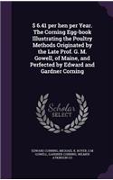 $ 6.41 per hen per Year. The Corning Egg-book Illustrating the Poultry Methods Originated by the Late Prof. G. M. Gowell, of Maine, and Perfected by Edward and Gardner Corning