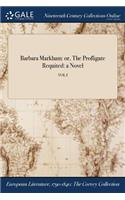 Barbara Markham: Or, the Profligate Requited: A Novel; Vol I