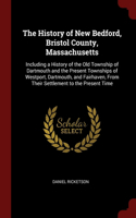 The History of New Bedford, Bristol County, Massachusetts: Including a History of the Old Township of Dartmouth and the Present Townships of Westport, Dartmouth, and Fairhaven, From Their Settlement to the P