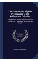 The Elements of Algebra Preliminary to the Differential Calculus: And Fit for the Higher Classes of Schools in Which the Principles of Arithmetic Are Taught