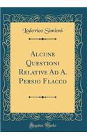 Alcune Questioni Relative Ad A. Persio Flacco (Classic Reprint)
