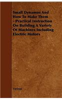 Small Dynamos and How to Make Them - Practical Instruction on Building a Variety of Machines Including Electric Motors
