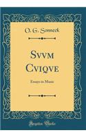 Svvm Cviqve: Essays in Music (Classic Reprint)