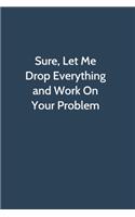 Sure, Let Me Drop Everything and Work On Your Problem: Office Gag Gift For Coworker, Funny Notebook 6x9 Lined 110 Pages, Sarcastic Joke Journal, Cool Humor Birthday Stuff, Ruled Unique Diary, Perfect Mot