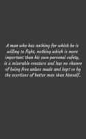 man who has nothing for which he is willing to fight, nothing which is more important than his own personal safety, is a miserable creature and has no chance of being free unless made and kept so by the exertions of better men than himself.