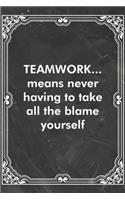 TEAMWORK...means never having to take all the blame yourself