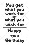You get what you work for not what you wish for Happy 73rd Birthday: 73 Year Old Birthday Gift Journal / Notebook / Diary / Unique Greeting Card Alternative