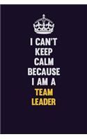 I Can't Keep Calm Because I Am A Team Leader
