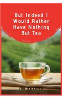 But Indeed I Would Rather Have Nothing But Tea