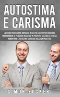 Autostima e Carisma: La Guida Pratica Per Imparare A Gestire Le Proprie Emozioni, Trasformare Il Pensiero Negativo In Positivo, Gestire Lo Stress, Aumentare L'autostima 