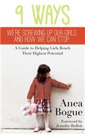 9 Ways We're Screwing Up Our Girls and How We Can Stop: A Guide to Helping Girls Reach Their Highest Potential