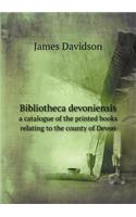 Bibliotheca Devoniensis a Catalogue of the Printed Books Relating to the County of Devon
