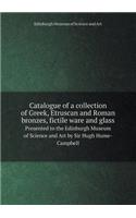 Catalogue of a Collection of Greek, Etruscan and Roman Bronzes, Fictile Ware and Glass Presented to the Edinburgh Museum of Science and Art by Sir Hugh Hume-Campbell