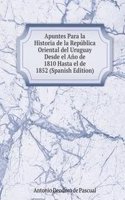 Apuntes Para la Historia de la Republica Oriental del Uruguay Desde el Ano de 1810 Hasta el de 1852