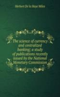 science of currency and centralized banking; a study of publications recently issued by the National Monetary Commission