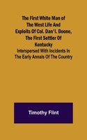 The First White Man of the West Life And Exploits Of Col. Dan'l. Boone, The First Settler Of Kentucky; Interspersed With Incidents In The Early Annals Of The Country.