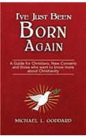I've Just Been Born Again: A Guide for Christians New Converts and Those Who Want to Know More about Christianity