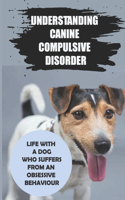 Understanding Canine Compulsive Disorder: Life With A Dog Who Suffers From An Obsessive Behaviour: Canine Compulsive Disorder Causes