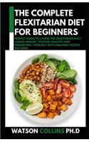 The Complete Flexitarian Diet for Beginners: Perfect Guide To Living The Vegetarian Way: Losing Weight, Staying Healthy And Preserving Yourself With Amazing Recipes Included