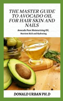 The Master Guide to Avocado Oil for Hair Skin and Nails: Avocado Pure Moisturizing Oil, Nutrient Rich and Hydrating