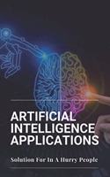 Artificial Intelligence Applications: Solution For In A Hurry People: Applications Of Artificial Intelligence