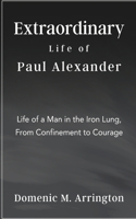 Extraordinary Life of Paul Alexander: Life of a Man in the Iron Lung, From Confinement to Courage