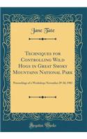 Techniques for Controlling Wild Hogs in Great Smoky Mountains National Park: Proceedings of a Workshop; November 29-30, 1983 (Classic Reprint)