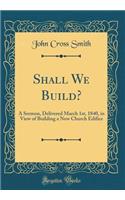 Shall We Build?: A Sermon, Delivered March 1st, 1840, in View of Building a New Church Edifice (Classic Reprint)