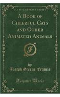 A Book of Cheerful Cats and Other Animated Animals (Classic Reprint)