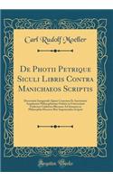 De Photii Petrique Siculi Libris Contra Manichaeos Scriptis: Dissertatio Inauguralis Quam Consensu Et Auctoritate Amplissimi Philosophorum Ordinis in Universitate Fridericia Guilelmia Rhenana Ad Summos in Philosophia Honores Rite Impetrandos Scrips