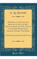 Memorial of the Life and Services of the Late Rev. Henry A. Rowland D.D., Pastor of the Park Presbyterian Church, Newark, New Jersey: With the Sermon Preached at His Funeral (Classic Reprint)