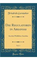 Die Regulatoren in Arkansas, Vol. 1: Aus Dem Waldleben Amerikas (Classic Reprint): Aus Dem Waldleben Amerikas (Classic Reprint)