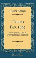 T'Oung Pao, 1897, Vol. 8: Archives Pour Servir ï¿½ l'ï¿½tude de l'Histoire, Des Langues, de la Gï¿½ographie Et de l'Ethnographie de l'Asie Orientale (Classic Reprint): Archives Pour Servir ï¿½ l'ï¿½tude de l'Histoire, Des Langues, de la Gï¿½ographie Et de l'Ethnographie de l'Asie Orientale (Classic Reprint)